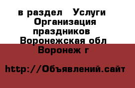  в раздел : Услуги » Организация праздников . Воронежская обл.,Воронеж г.